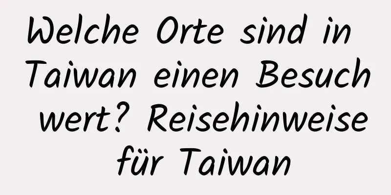 Welche Orte sind in Taiwan einen Besuch wert? Reisehinweise für Taiwan