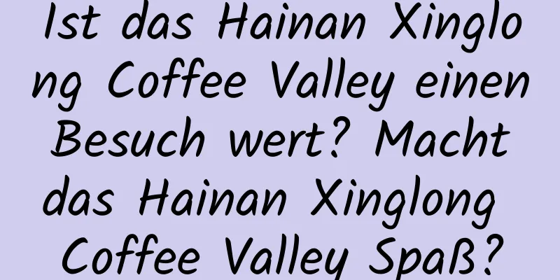 Ist das Hainan Xinglong Coffee Valley einen Besuch wert? Macht das Hainan Xinglong Coffee Valley Spaß?