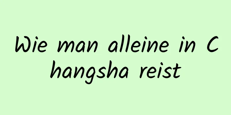 Wie man alleine in Changsha reist