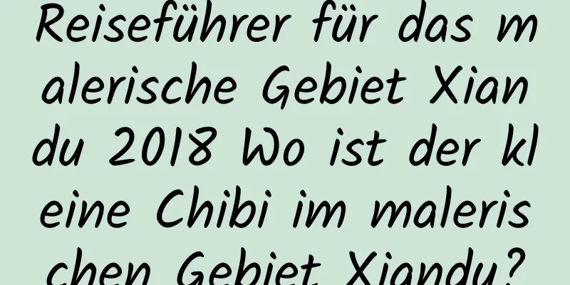 Reiseführer für das malerische Gebiet Xiandu 2018 Wo ist der kleine Chibi im malerischen Gebiet Xiandu?