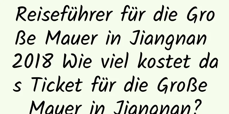 Reiseführer für die Große Mauer in Jiangnan 2018 Wie viel kostet das Ticket für die Große Mauer in Jiangnan?