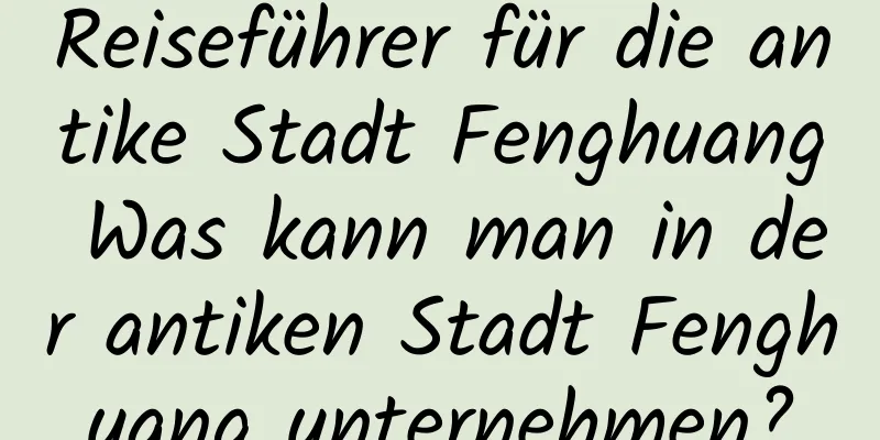 Reiseführer für die antike Stadt Fenghuang Was kann man in der antiken Stadt Fenghuang unternehmen?