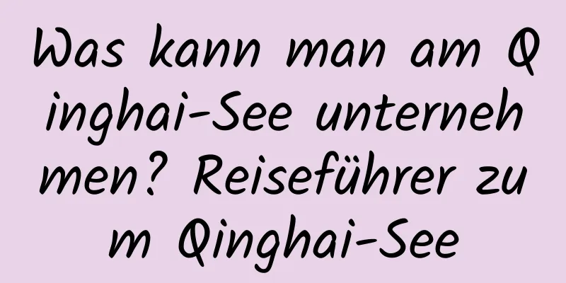 Was kann man am Qinghai-See unternehmen? Reiseführer zum Qinghai-See