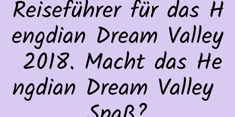 Reiseführer für das Hengdian Dream Valley 2018. Macht das Hengdian Dream Valley Spaß?