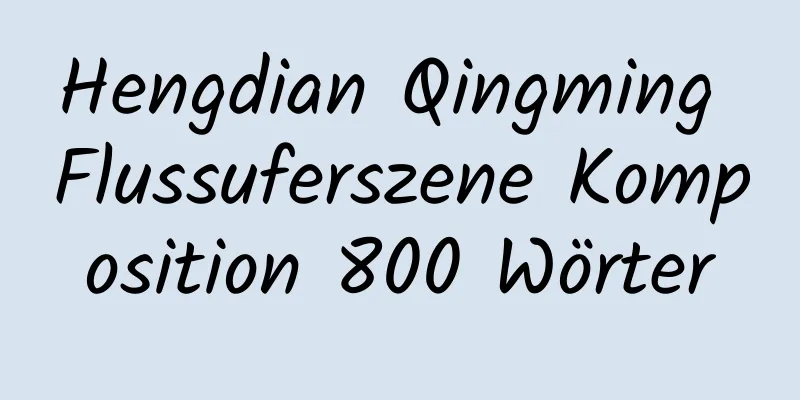 Hengdian Qingming Flussuferszene Komposition 800 Wörter