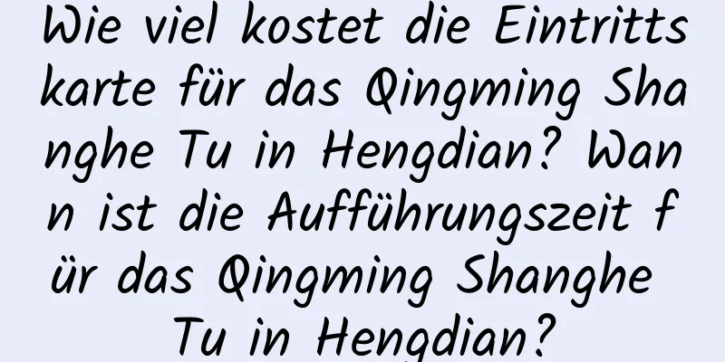 Wie viel kostet die Eintrittskarte für das Qingming Shanghe Tu in Hengdian? Wann ist die Aufführungszeit für das Qingming Shanghe Tu in Hengdian?