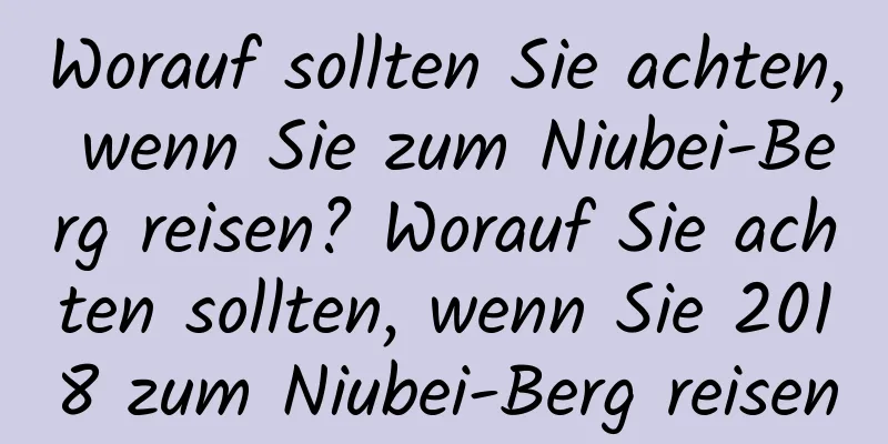 Worauf sollten Sie achten, wenn Sie zum Niubei-Berg reisen? Worauf Sie achten sollten, wenn Sie 2018 zum Niubei-Berg reisen