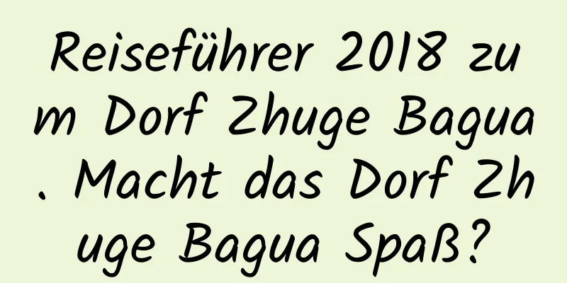 Reiseführer 2018 zum Dorf Zhuge Bagua. Macht das Dorf Zhuge Bagua Spaß?