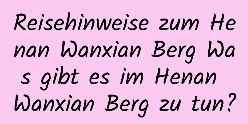 Reisehinweise zum Henan Wanxian Berg Was gibt es im Henan Wanxian Berg zu tun?