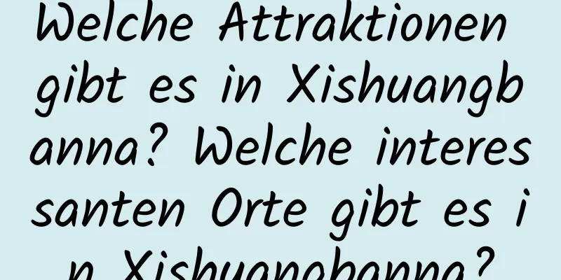 Welche Attraktionen gibt es in Xishuangbanna? Welche interessanten Orte gibt es in Xishuangbanna?