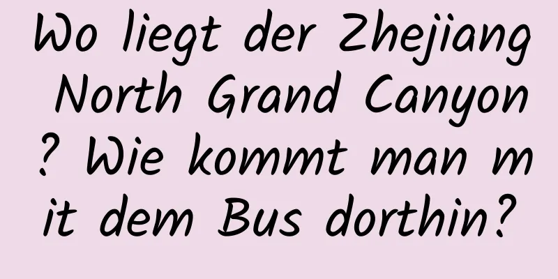 Wo liegt der Zhejiang North Grand Canyon? Wie kommt man mit dem Bus dorthin?