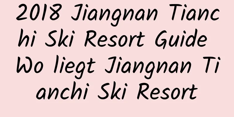 2018 Jiangnan Tianchi Ski Resort Guide Wo liegt Jiangnan Tianchi Ski Resort