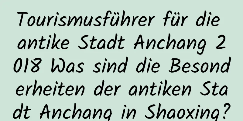 Tourismusführer für die antike Stadt Anchang 2018 Was sind die Besonderheiten der antiken Stadt Anchang in Shaoxing?