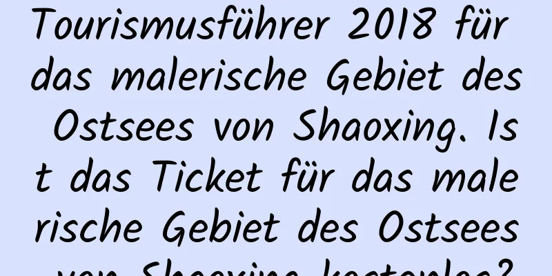 Tourismusführer 2018 für das malerische Gebiet des Ostsees von Shaoxing. Ist das Ticket für das malerische Gebiet des Ostsees von Shaoxing kostenlos?