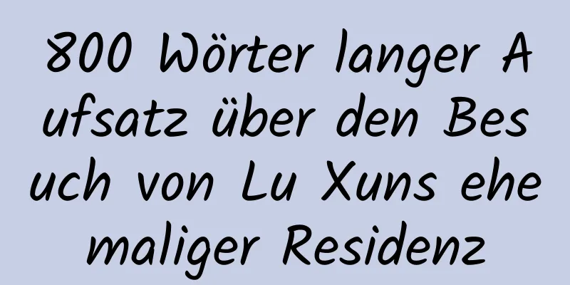 800 Wörter langer Aufsatz über den Besuch von Lu Xuns ehemaliger Residenz