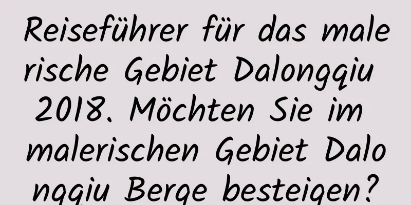 Reiseführer für das malerische Gebiet Dalongqiu 2018. Möchten Sie im malerischen Gebiet Dalongqiu Berge besteigen?