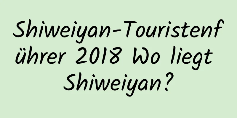 Shiweiyan-Touristenführer 2018 Wo liegt Shiweiyan?