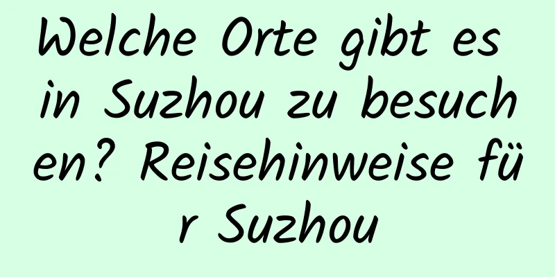 Welche Orte gibt es in Suzhou zu besuchen? Reisehinweise für Suzhou