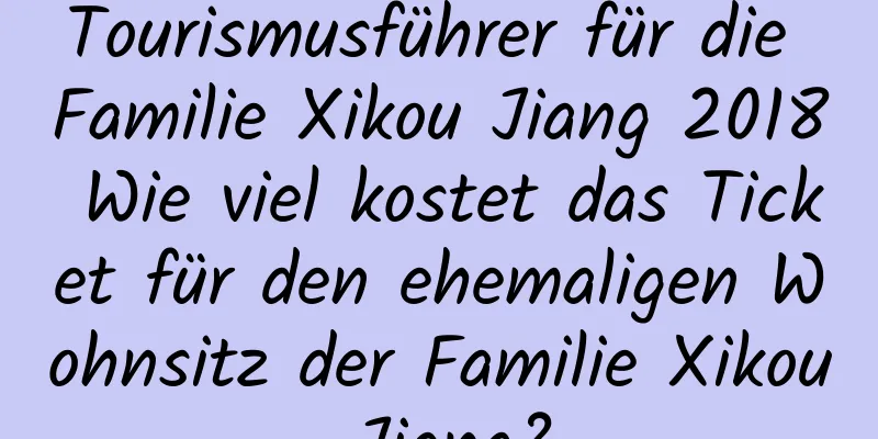 Tourismusführer für die Familie Xikou Jiang 2018 Wie viel kostet das Ticket für den ehemaligen Wohnsitz der Familie Xikou Jiang?