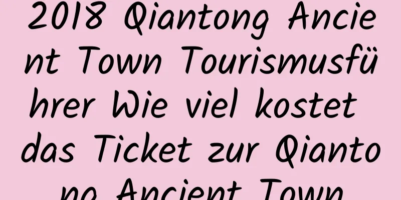 2018 Qiantong Ancient Town Tourismusführer Wie viel kostet das Ticket zur Qiantong Ancient Town