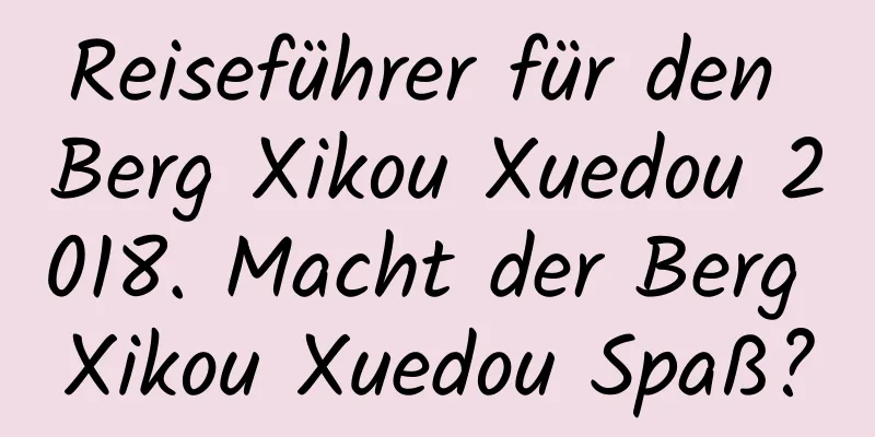 Reiseführer für den Berg Xikou Xuedou 2018. Macht der Berg Xikou Xuedou Spaß?