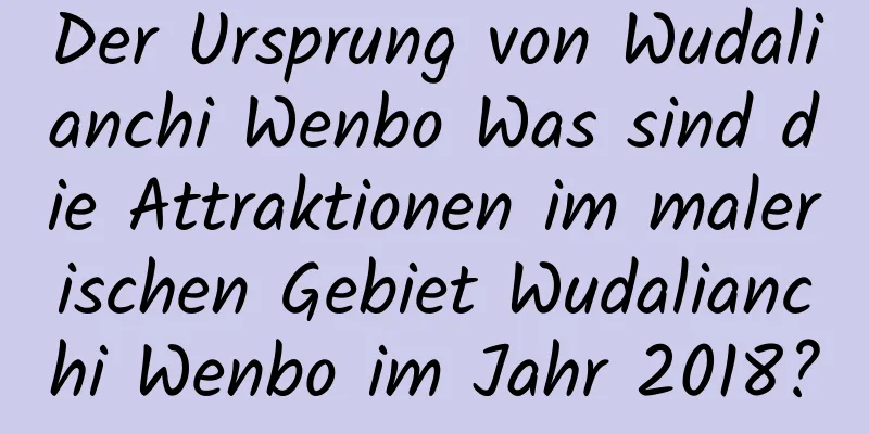 Der Ursprung von Wudalianchi Wenbo Was sind die Attraktionen im malerischen Gebiet Wudalianchi Wenbo im Jahr 2018?