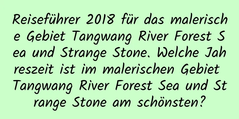 Reiseführer 2018 für das malerische Gebiet Tangwang River Forest Sea und Strange Stone. Welche Jahreszeit ist im malerischen Gebiet Tangwang River Forest Sea und Strange Stone am schönsten?