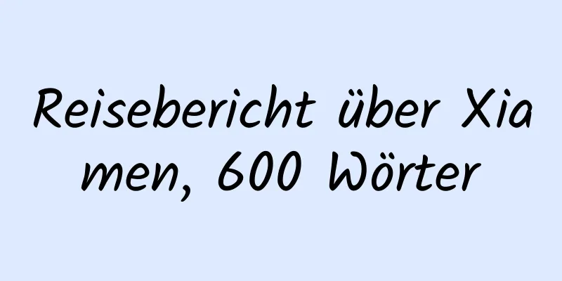 Reisebericht über Xiamen, 600 Wörter