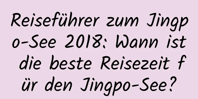 Reiseführer zum Jingpo-See 2018: Wann ist die beste Reisezeit für den Jingpo-See?