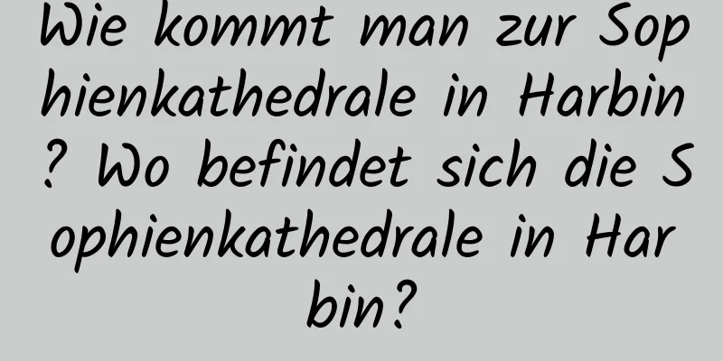 Wie kommt man zur Sophienkathedrale in Harbin? Wo befindet sich die Sophienkathedrale in Harbin?