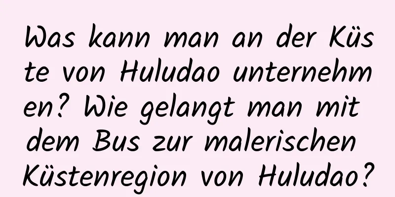 Was kann man an der Küste von Huludao unternehmen? Wie gelangt man mit dem Bus zur malerischen Küstenregion von Huludao?