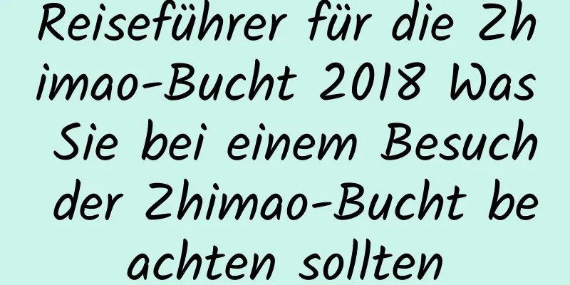 Reiseführer für die Zhimao-Bucht 2018 Was Sie bei einem Besuch der Zhimao-Bucht beachten sollten