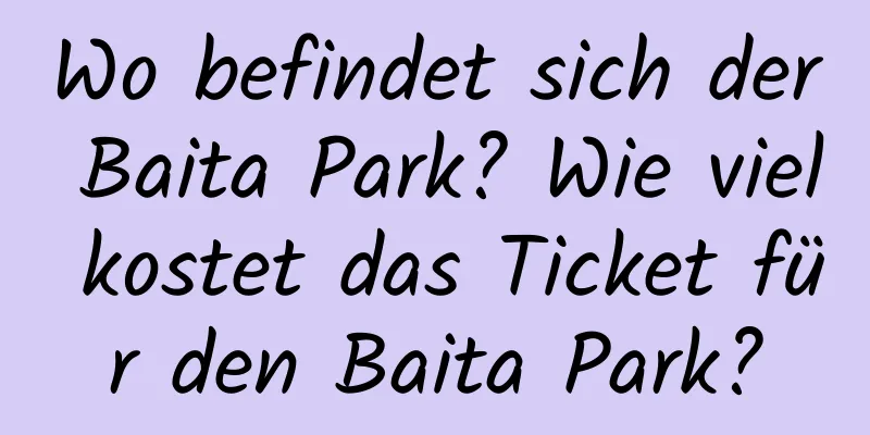 Wo befindet sich der Baita Park? Wie viel kostet das Ticket für den Baita Park?