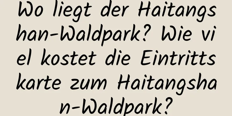 Wo liegt der Haitangshan-Waldpark? Wie viel kostet die Eintrittskarte zum Haitangshan-Waldpark?