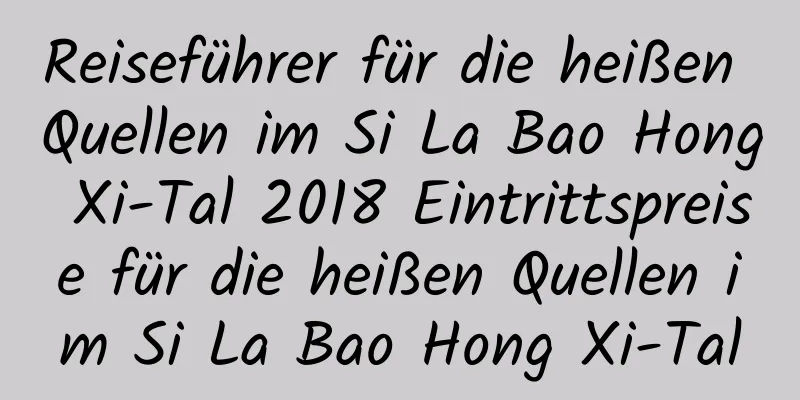 Reiseführer für die heißen Quellen im Si La Bao Hong Xi-Tal 2018 Eintrittspreise für die heißen Quellen im Si La Bao Hong Xi-Tal