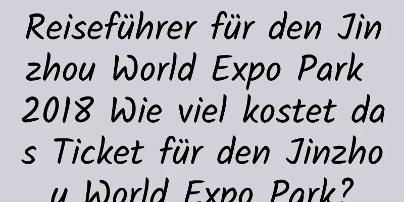 Reiseführer für den Jinzhou World Expo Park 2018 Wie viel kostet das Ticket für den Jinzhou World Expo Park?