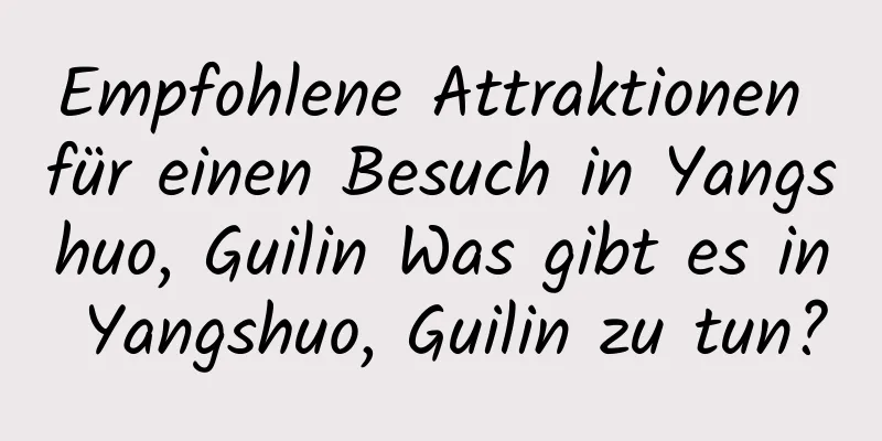 Empfohlene Attraktionen für einen Besuch in Yangshuo, Guilin Was gibt es in Yangshuo, Guilin zu tun?