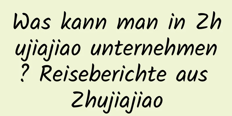 Was kann man in Zhujiajiao unternehmen? Reiseberichte aus Zhujiajiao