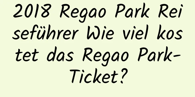 2018 Regao Park Reiseführer Wie viel kostet das Regao Park-Ticket?