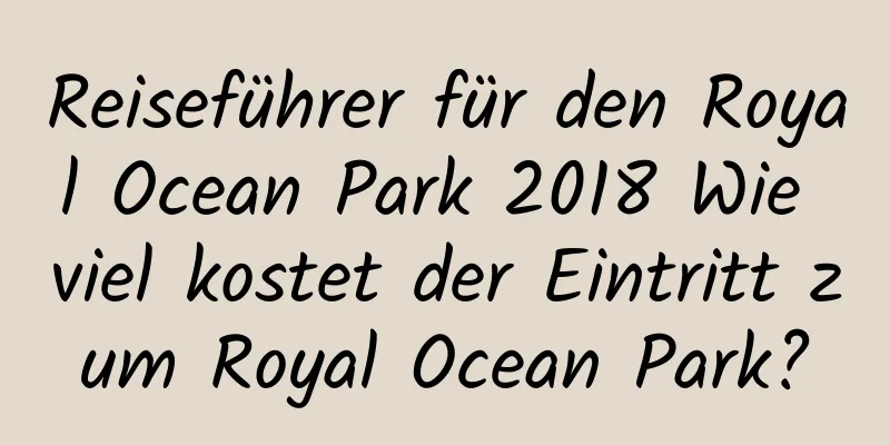 Reiseführer für den Royal Ocean Park 2018 Wie viel kostet der Eintritt zum Royal Ocean Park?