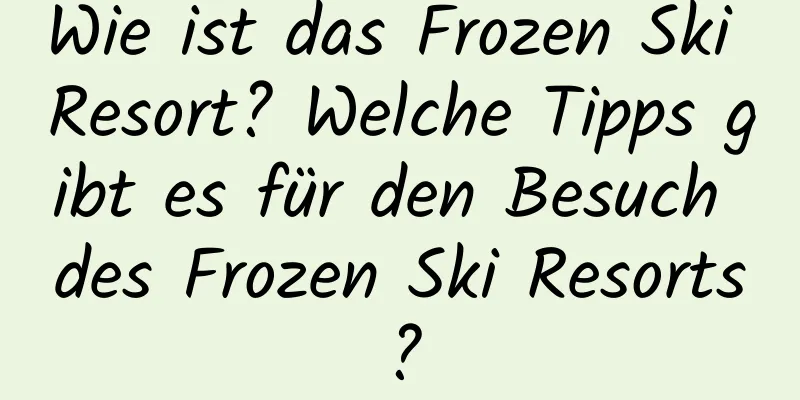 Wie ist das Frozen Ski Resort? Welche Tipps gibt es für den Besuch des Frozen Ski Resorts?