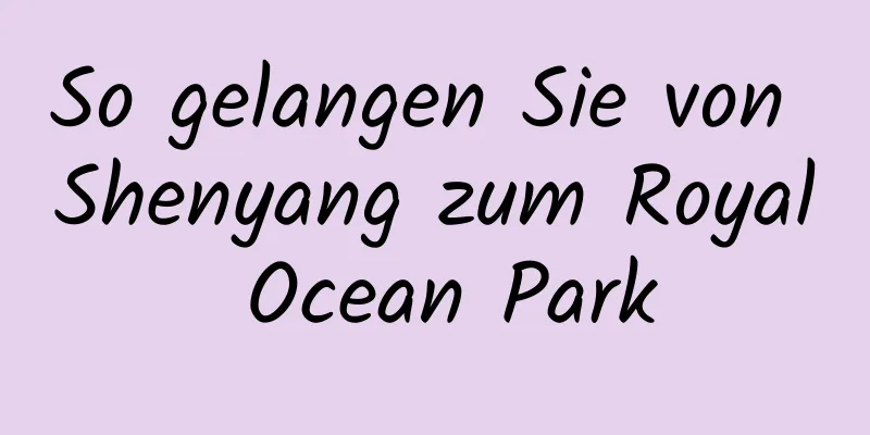 So gelangen Sie von Shenyang zum Royal Ocean Park