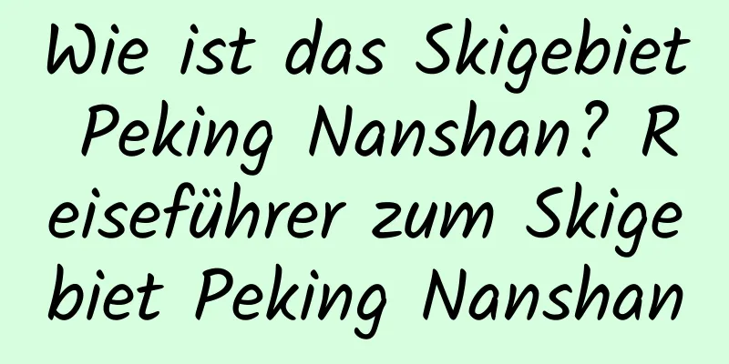 Wie ist das Skigebiet Peking Nanshan? Reiseführer zum Skigebiet Peking Nanshan