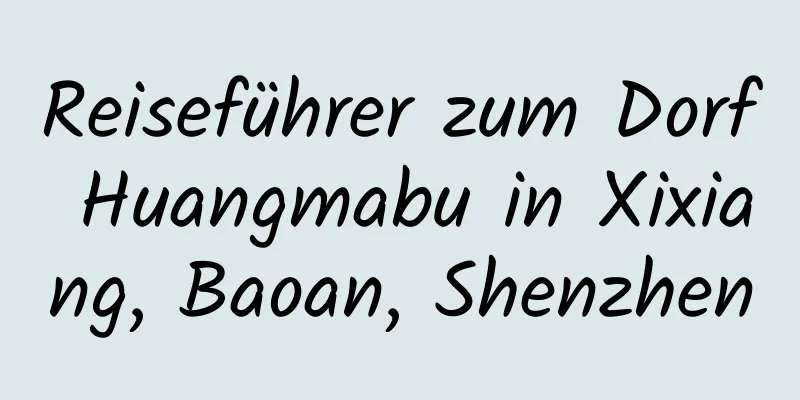 Reiseführer zum Dorf Huangmabu in Xixiang, Baoan, Shenzhen