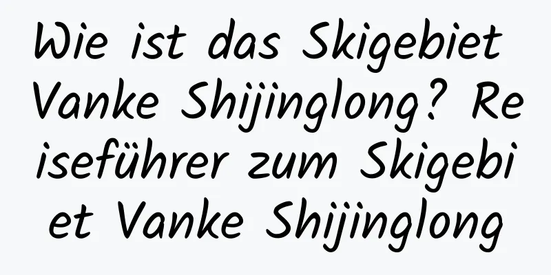 Wie ist das Skigebiet Vanke Shijinglong? Reiseführer zum Skigebiet Vanke Shijinglong