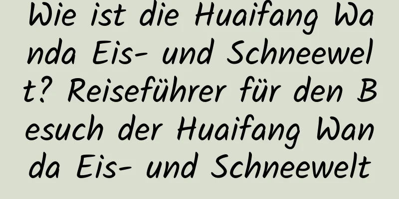 Wie ist die Huaifang Wanda Eis- und Schneewelt? Reiseführer für den Besuch der Huaifang Wanda Eis- und Schneewelt