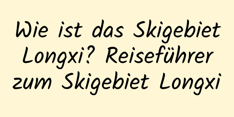 Wie ist das Skigebiet Longxi? Reiseführer zum Skigebiet Longxi