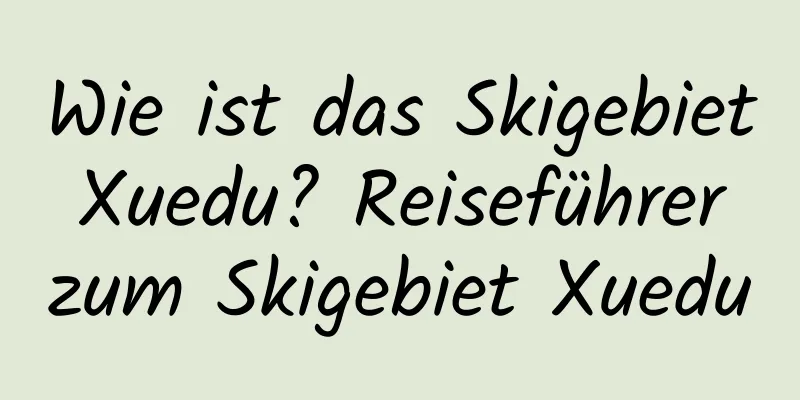 Wie ist das Skigebiet Xuedu? Reiseführer zum Skigebiet Xuedu