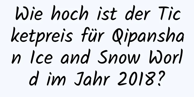 Wie hoch ist der Ticketpreis für Qipanshan Ice and Snow World im Jahr 2018?