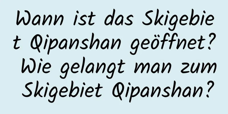 Wann ist das Skigebiet Qipanshan geöffnet? Wie gelangt man zum Skigebiet Qipanshan?